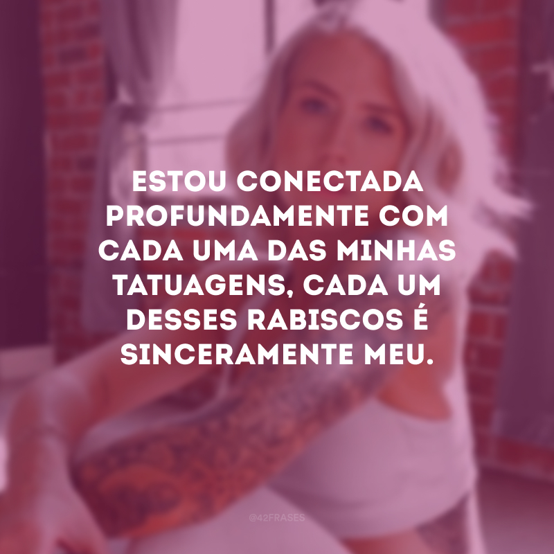 Estou conectada profundamente com cada uma das minhas tatuagens, cada um desses rabiscos é sinceramente meu.