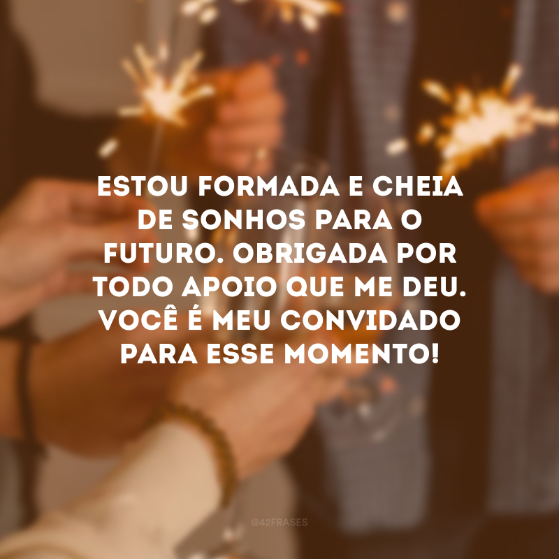 Estou formada e cheia de sonhos para o futuro. Obrigada por todo apoio que me deu. Você é meu convidado para esse momento!