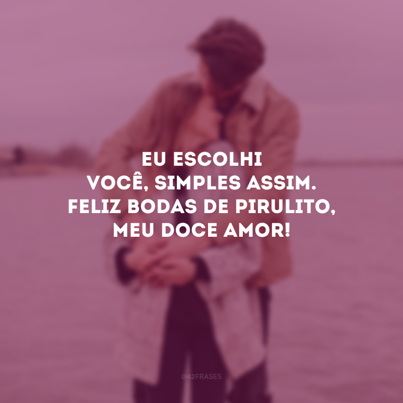 Eu escolhi você, simples assim. Feliz bodas de pirulito, meu doce amor!