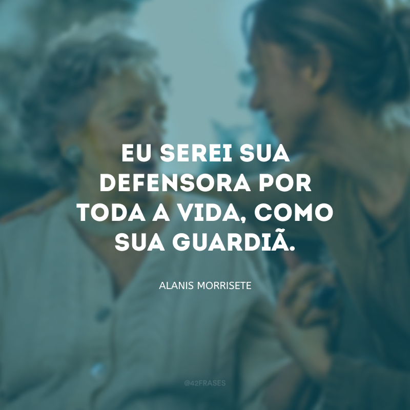 Eu serei sua defensora por toda a vida, como sua guardiã.