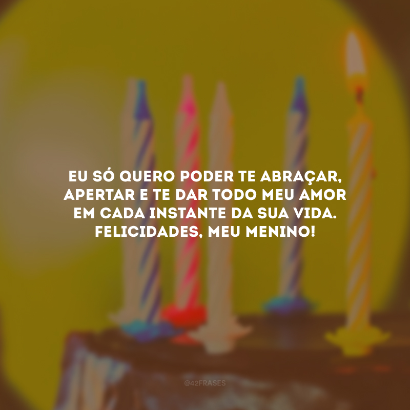 Eu só quero poder te abraçar, apertar e te dar todo meu amor em cada instante da sua vida. Felicidades, meu menino!