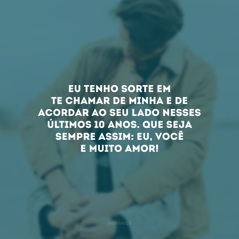 Eu tenho sorte em te chamar de minha e de acordar ao seu lado nesses últimos 10 anos. Que seja sempre assim: eu, você e muito amor!