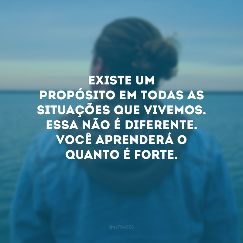 Existe um propósito em todas as situações que vivemos. Essa não é diferente. Você aprenderá o quanto é forte.