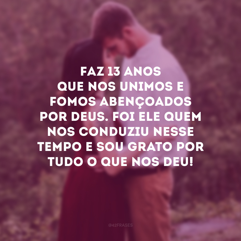 Faz 13 anos que nos unimos e fomos abençoados por Deus. Foi Ele quem nos conduziu nesse tempo e sou grato por tudo o que nos deu!