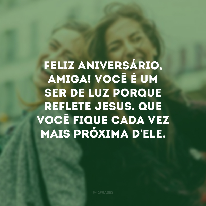 Feliz aniversário, amiga! Você é um ser de luz porque reflete Jesus. Que você fique cada vez mais próxima d\'Ele. 