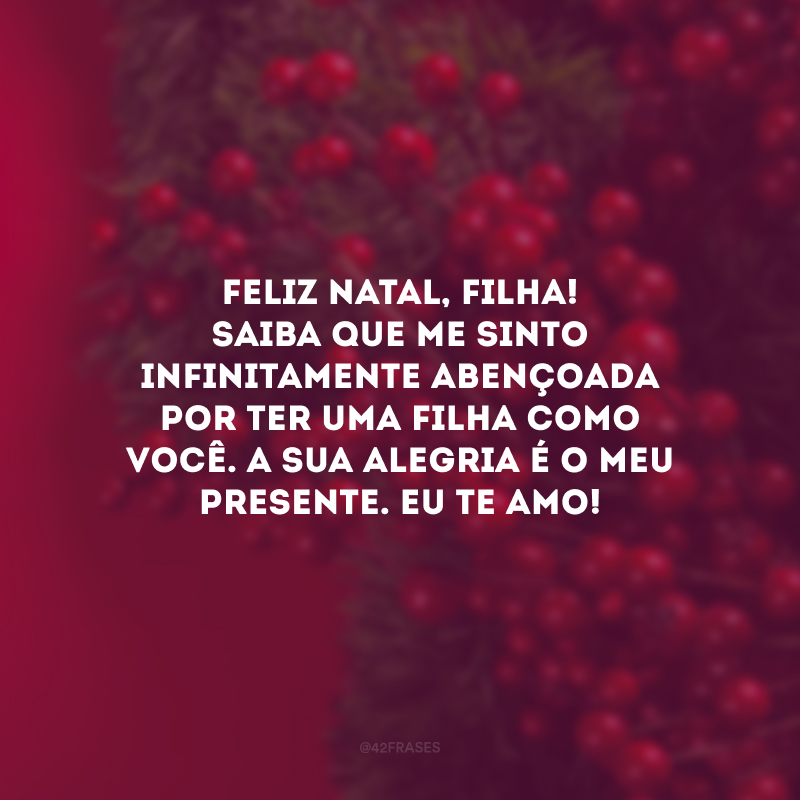 Feliz Natal, filha! Saiba que me sinto infinitamente abençoada por ter uma filha como você. A sua alegria é o meu presente. Eu te amo! 