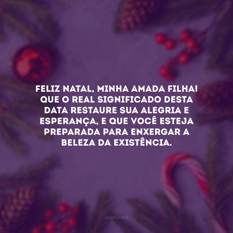 Feliz Natal, minha amada filha! Que o real significado desta data restaure sua alegria e esperança, e que você esteja preparada para enxergar a beleza da existência. 