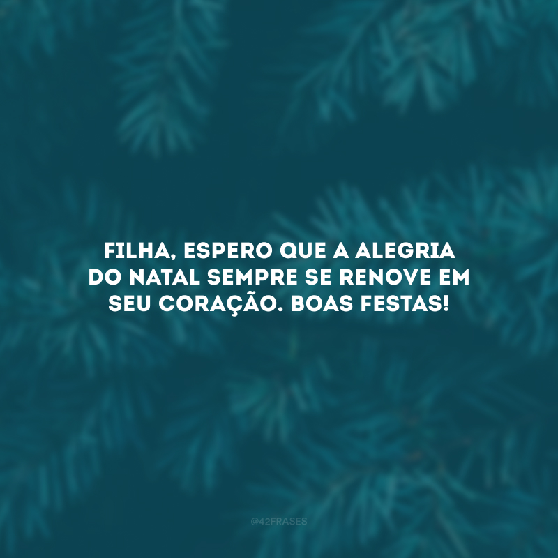 Filha, espero que a alegria do Natal sempre se renove em seu coração. Boas Festas!