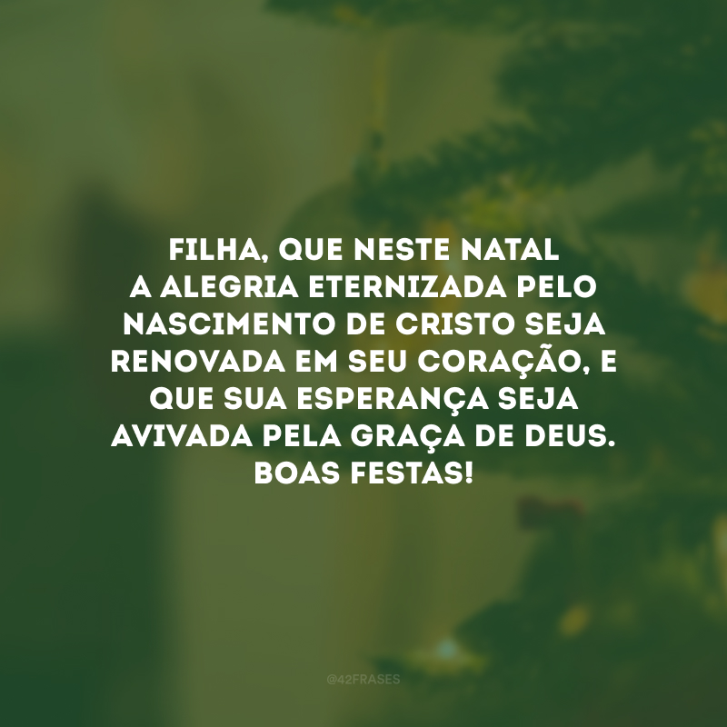 Filha, que neste Natal a alegria eternizada pelo nascimento de Cristo seja renovada em seu coração, e que sua esperança seja avivada pela graça de Deus. Boas Festas! 