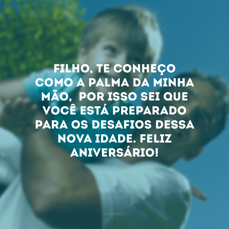 Filho, te conheço como a palma da minha mão,  por isso sei que você está preparado para os desafios dessa nova idade. Feliz aniversário!