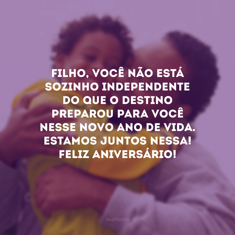 Filho, você não está sozinho independente do que o destino preparou para você nesse novo ano de vida. Estamos juntos nessa! Feliz aniversário!