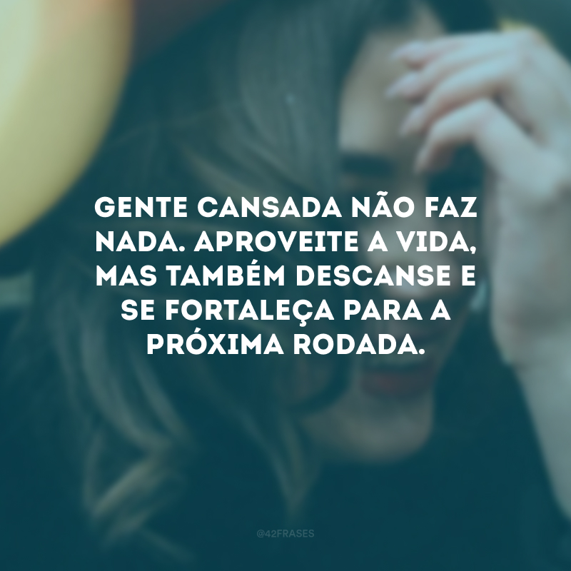 Gente cansada não faz nada. Aproveite a vida, mas também descanse e se fortaleça para a próxima rodada.