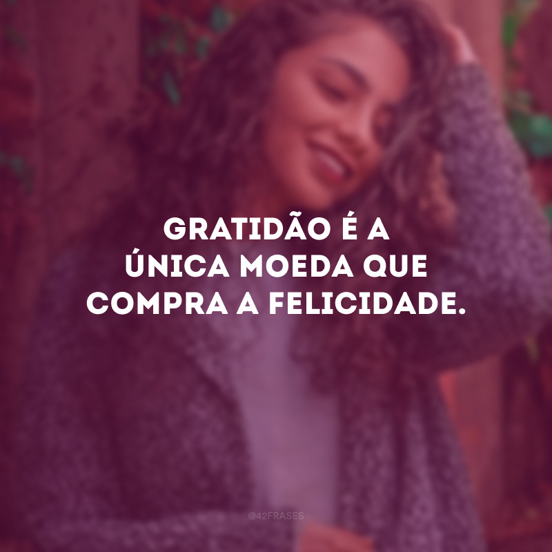 Gratidão é a única moeda que compra a felicidade.