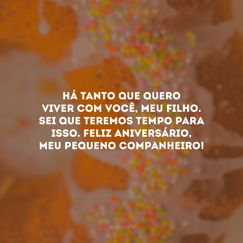 Há tanto que quero viver com você, meu filho. Sei que teremos tempo para isso. Feliz aniversário, meu pequeno companheiro!