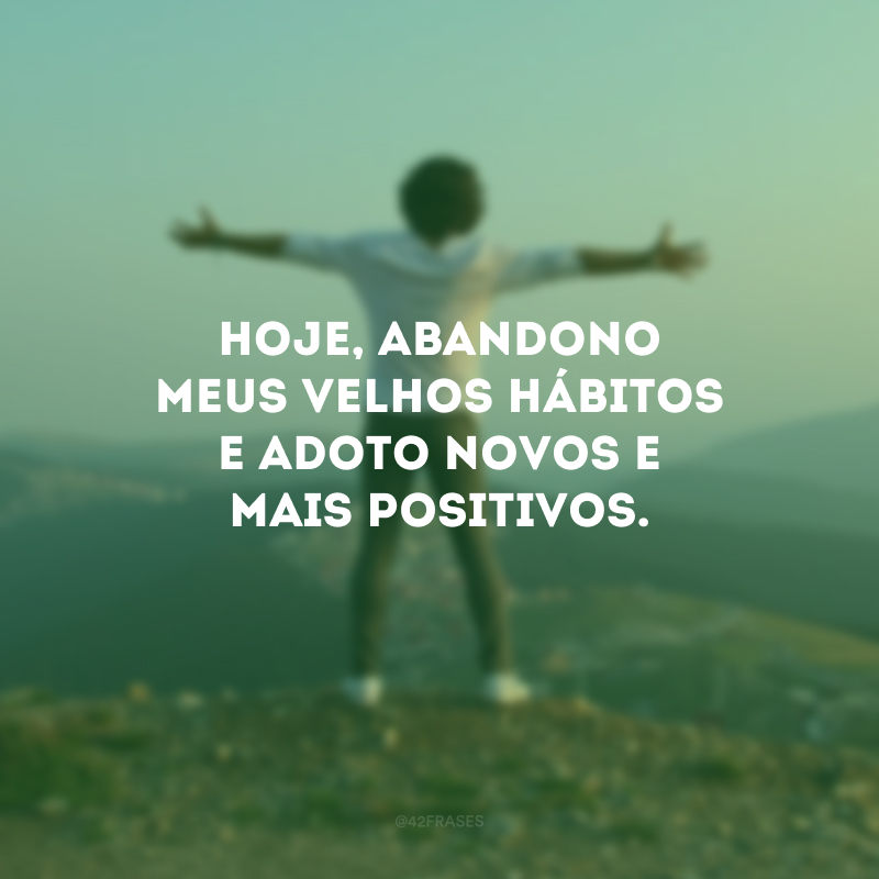 Hoje, abandono meus velhos hábitos e adoto novos e mais positivos.