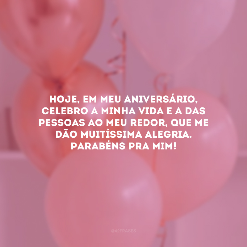 Hoje, em meu aniversário, celebro a minha vida e a das pessoas ao meu redor, que me dão muitíssima alegria. Parabéns pra mim!