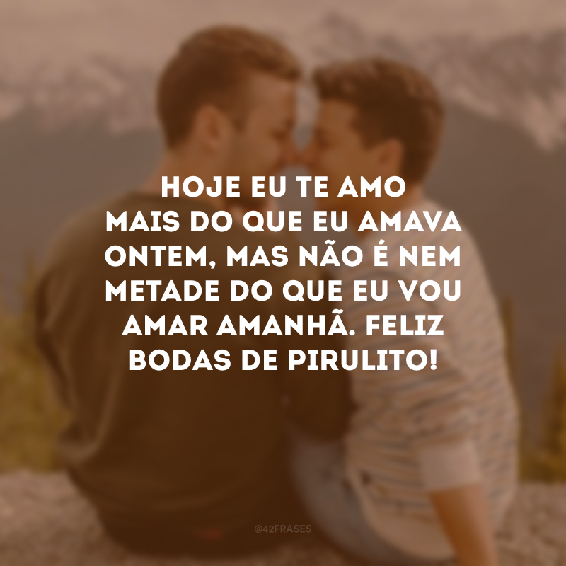 Hoje eu te amo mais do que eu amava ontem, mas não é nem metade do que eu vou amar amanhã. Feliz bodas de pirulito!