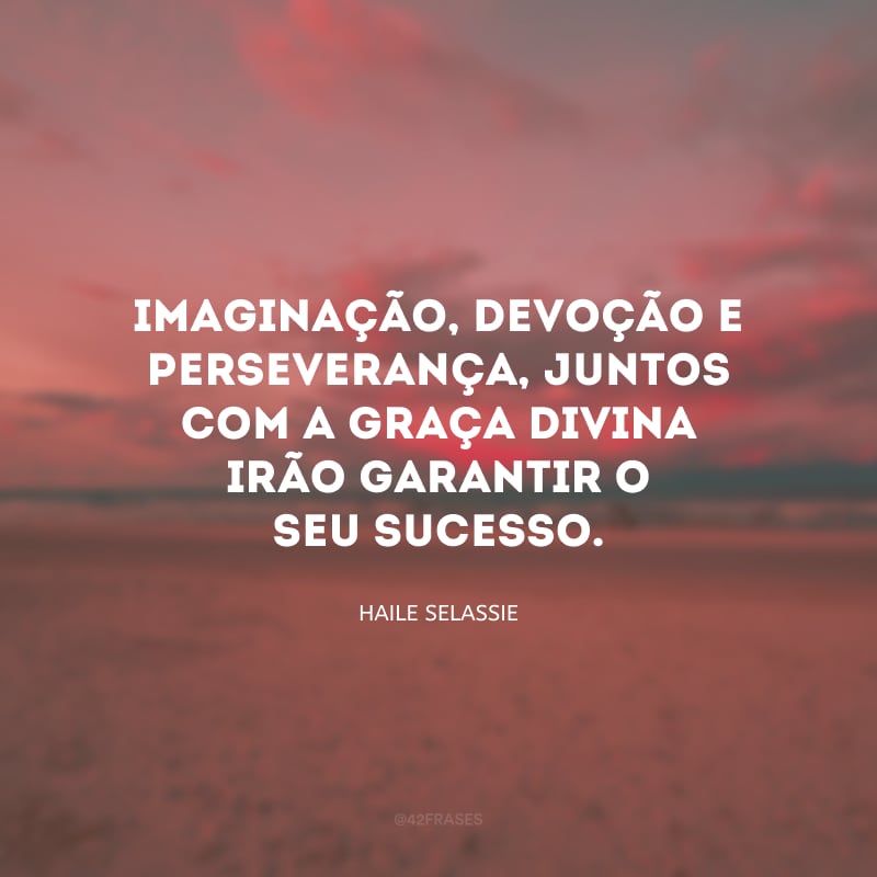 Imaginação, devoção e perseverança, juntos com a graça divina irão garantir o seu sucesso.