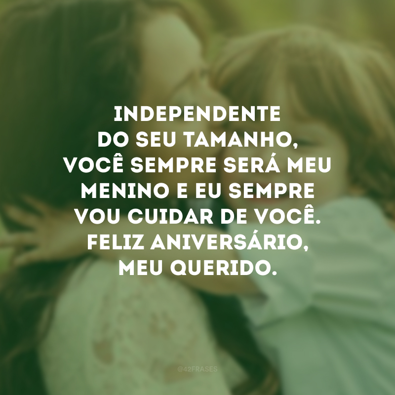 Independente do seu tamanho, você sempre será meu menino e eu sempre vou cuidar de você. Feliz aniversário, meu querido.