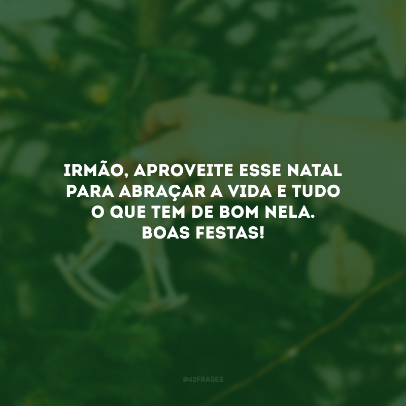 Irmão, aproveite esse Natal para abraçar a vida e tudo o que tem de bom nela. Boas Festas!