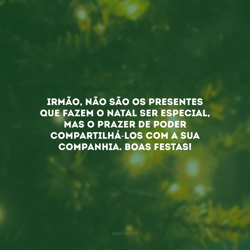 Irmão, não são os presentes que fazem o Natal ser especial, mas o prazer de poder compartilhá-los com a sua companhia. Boas Festas!