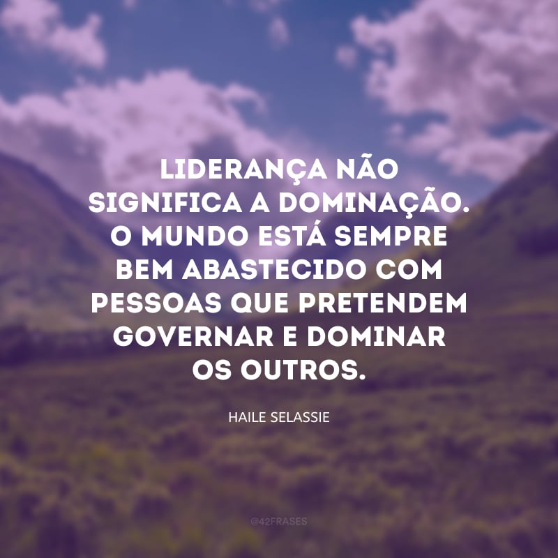 Liderança não significa a dominação. O mundo está sempre bem abastecido com pessoas que pretendem governar e dominar os outros.