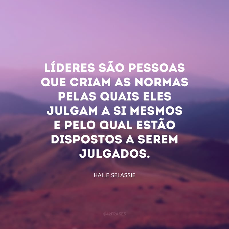 Líderes são pessoas que criam as normas pelas quais eles julgam a si mesmos e pelo qual estão dispostos a serem julgados.