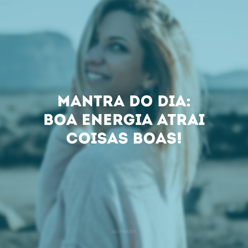 Mantra do dia: boa energia atrai coisas boas!