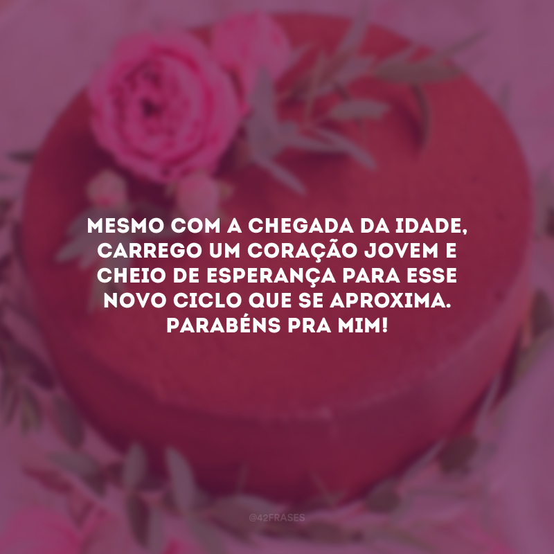 Mesmo com a chegada da idade, carrego um coração jovem e cheio de esperança para esse novo ciclo que se aproxima. Parabéns pra mim!