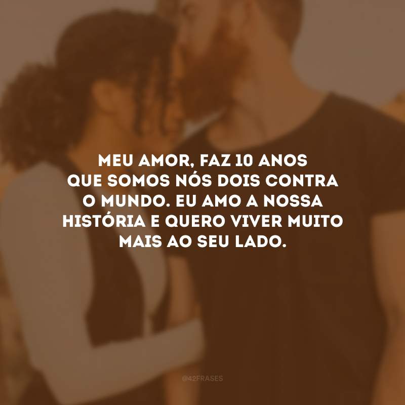 Meu amor, faz 10 anos que somos nós dois contra o mundo. Eu amo a nossa história e quero viver muito mais ao seu lado.