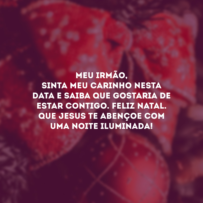 Meu irmão, sinta meu carinho nesta data e saiba que gostaria de estar contigo. Feliz Natal. Que Jesus te abençoe com uma noite iluminada!