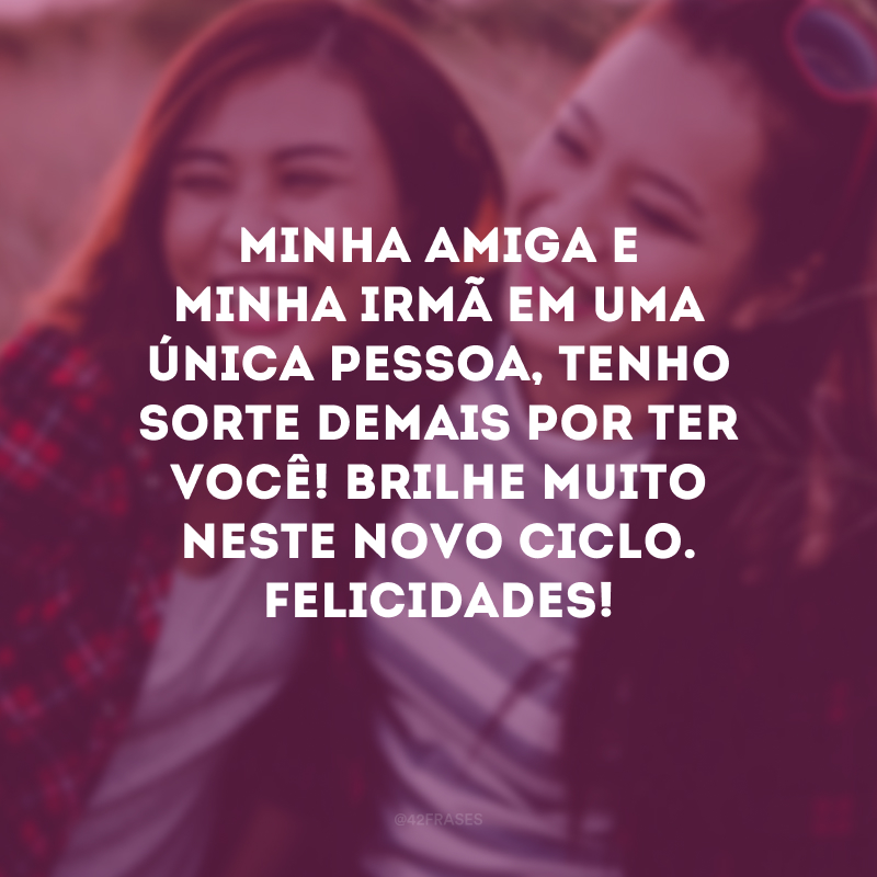 Minha amiga e minha irmã em uma única pessoa, tenho sorte demais por ter você! Brilhe muito neste novo ciclo. Felicidades!