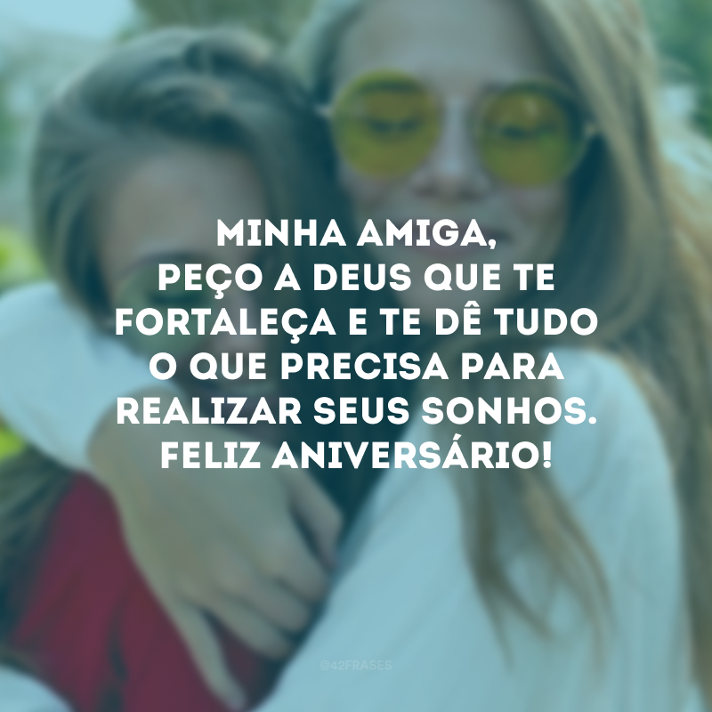 Minha amiga, peço a Deus que te fortaleça e te dê tudo o que precisa para realizar seus sonhos. Feliz aniversário!