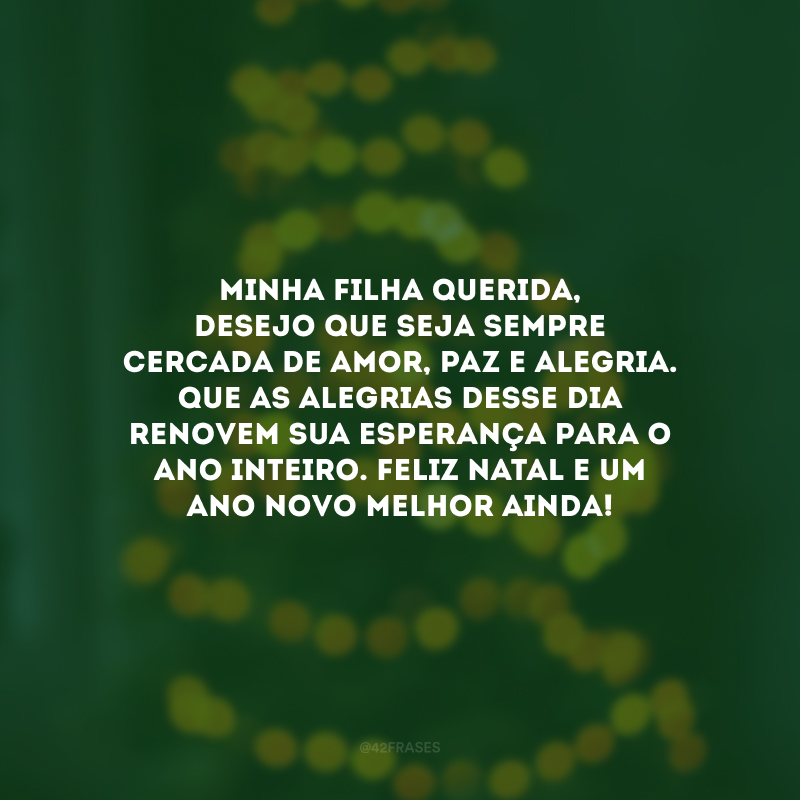 Minha filha querida, desejo que seja sempre cercada de amor, paz e alegria. Que as alegrias desse dia renovem sua esperança para o ano inteiro. Feliz Natal e um Ano Novo melhor ainda!