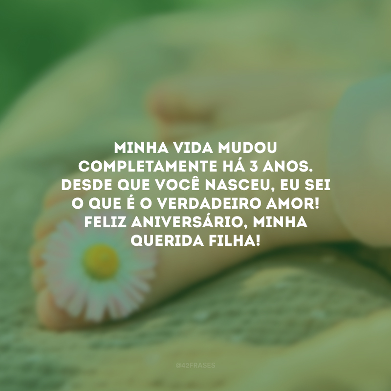 Minha vida mudou completamente há 3 anos. Desde que você nasceu, eu sei o que é o verdadeiro amor! Feliz aniversário, minha querida filha! 