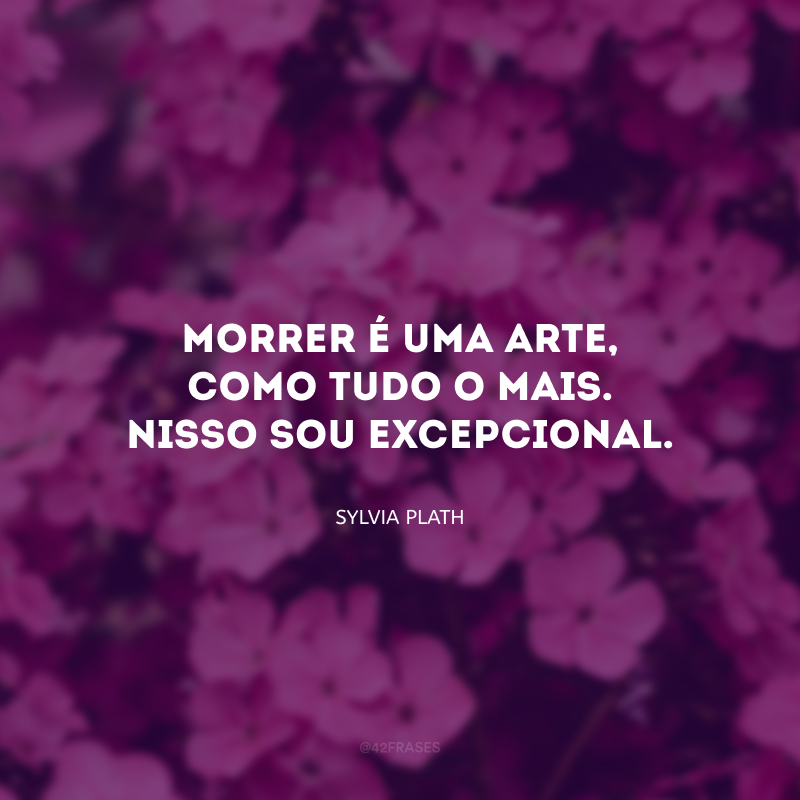 Morrer é uma arte, como tudo o mais. Nisso sou excepcional.