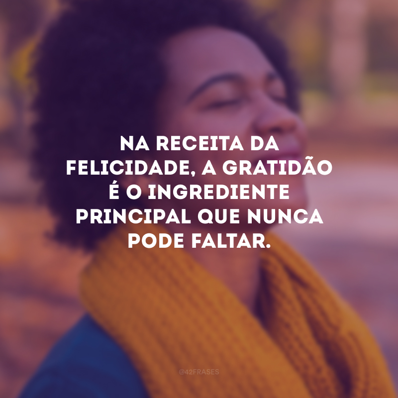 Na receita da felicidade, a gratidão é o ingrediente principal que nunca pode faltar.