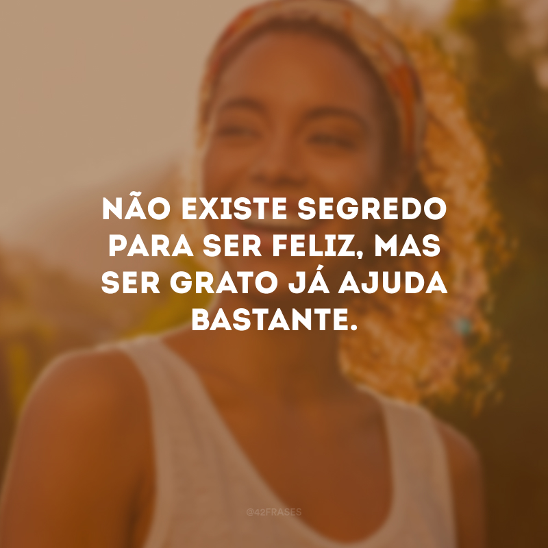 Não existe segredo para ser feliz, mas ser grato já ajuda bastante.