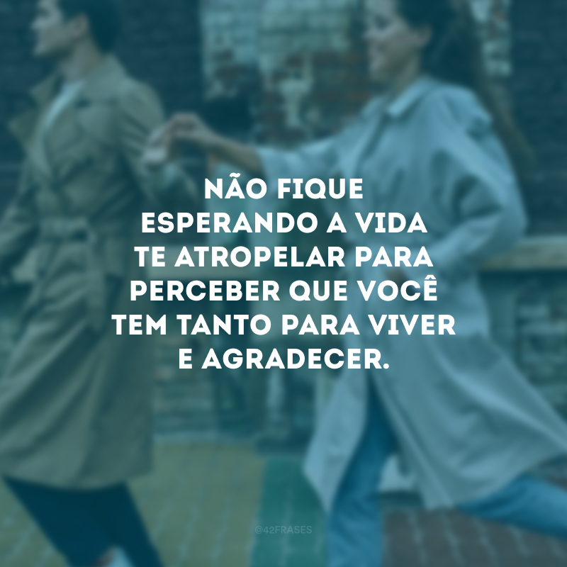 Não fique esperando a vida te atropelar para perceber que você tem tanto para viver e agradecer.