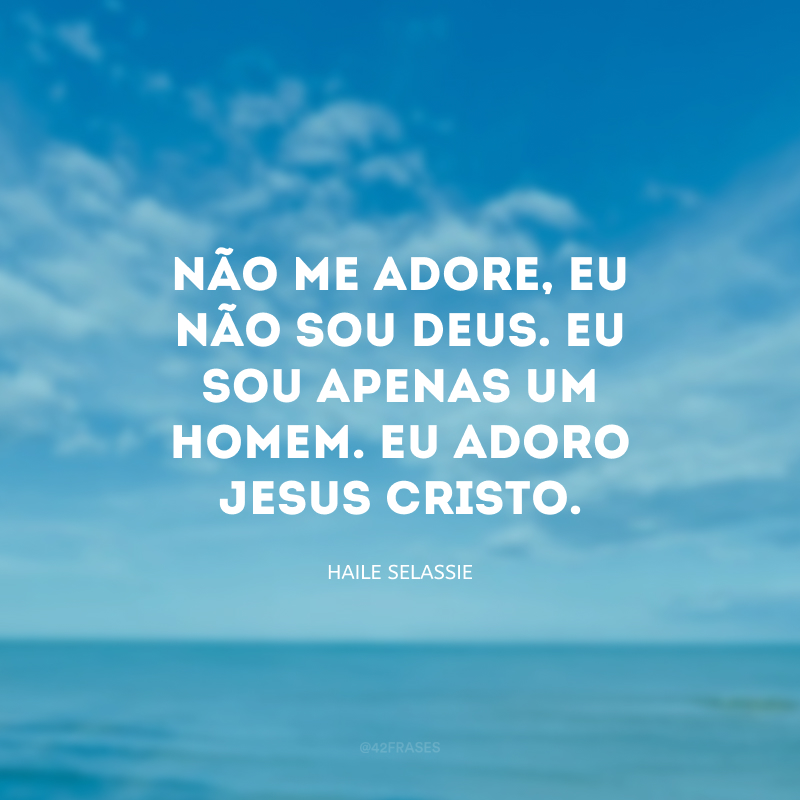 Não me adore, eu não sou Deus. Eu sou apenas um homem. Eu adoro Jesus Cristo.