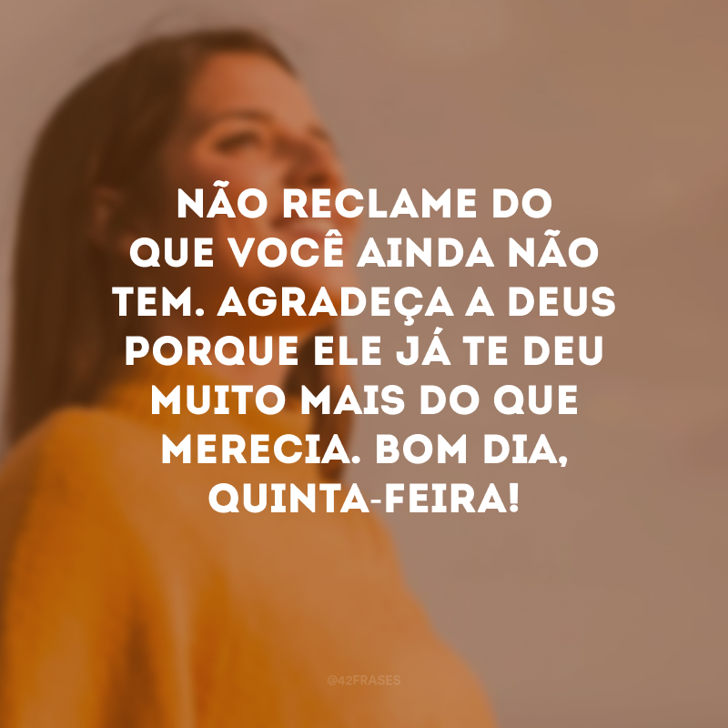 Não reclame do que você ainda não tem. Agradeça a Deus porque Ele já te deu muito mais do que merecia. Bom dia, quinta-feira!