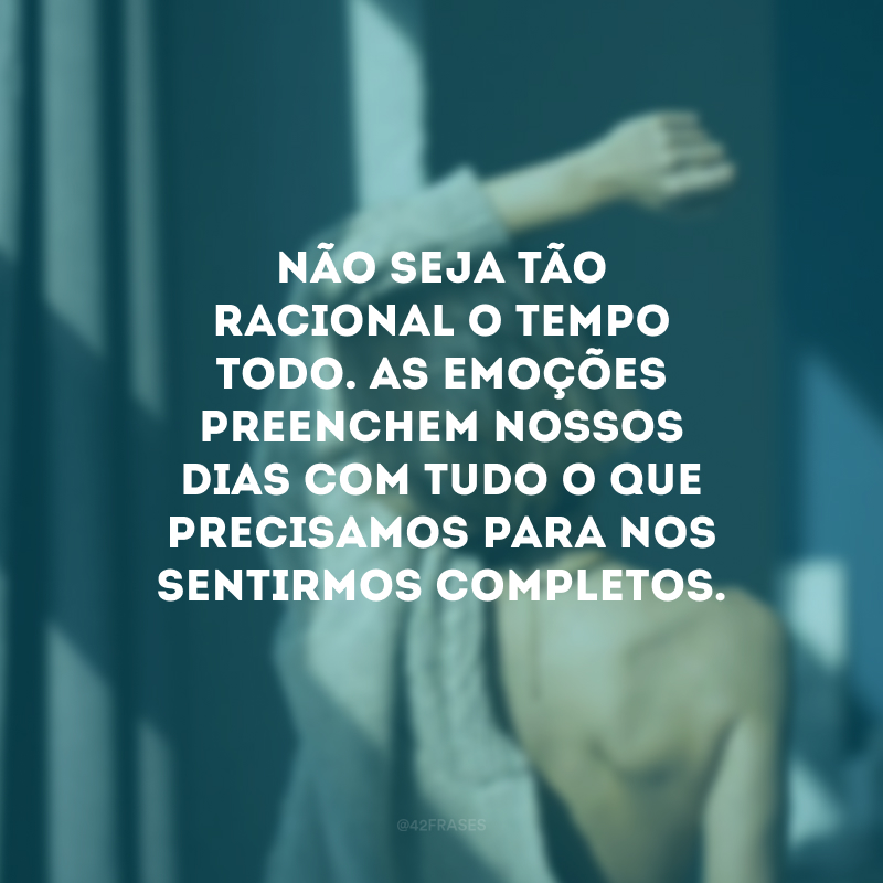 Não seja tão racional o tempo todo. As emoções preenchem nossos dias com tudo o que precisamos para nos sentirmos completos.