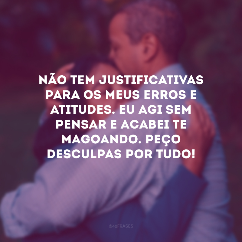 Não tem justificativas para os meus erros e atitudes. Eu agi sem pensar e acabei te magoando. Peço desculpas por tudo!