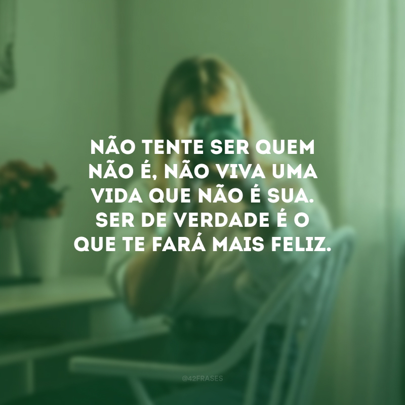 Não tente ser quem não é, não viva uma vida que não é sua. Ser de verdade é o que te fará mais feliz.