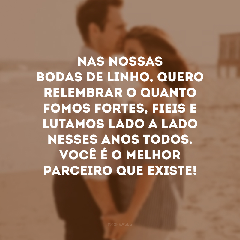 Nas nossas bodas de linho, quero relembrar o quanto fomos fortes, fieis e lutamos lado a lado nesses anos todos. Você é o melhor parceiro que existe!