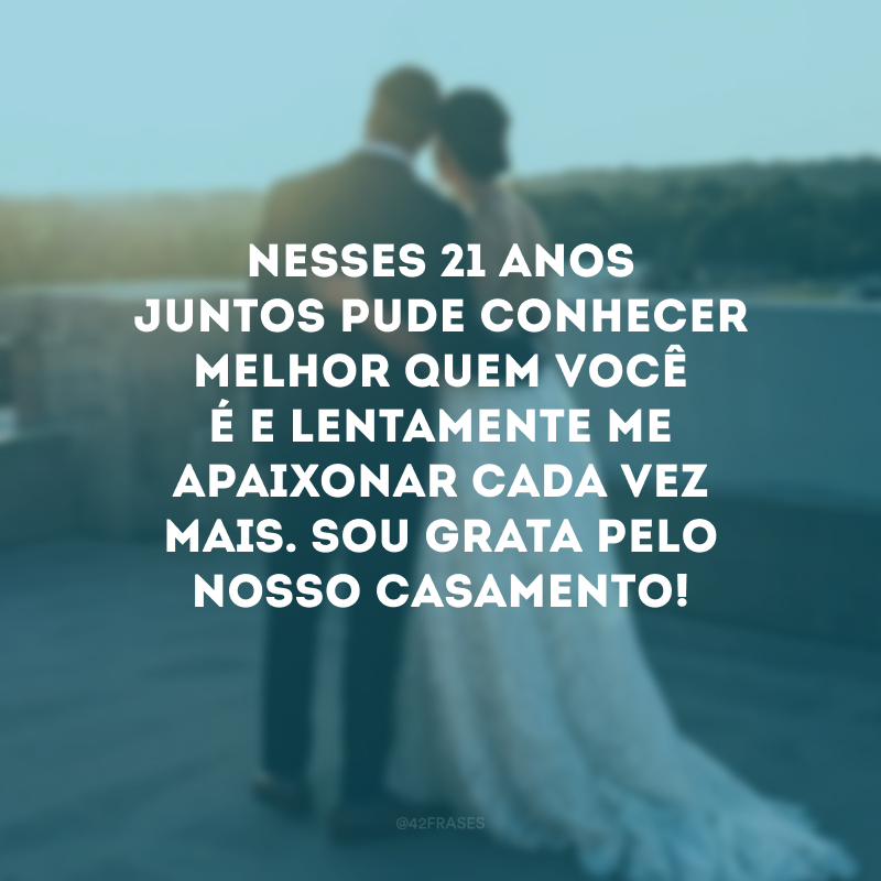 Nesses 21 anos juntos pude conhecer melhor quem você é e lentamente me apaixonar cada vez mais. Sou grata pelo nosso casamento!