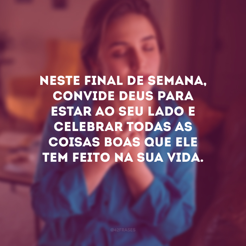 Neste final de semana, convide Deus para estar ao seu lado e celebrar todas as coisas boas que Ele tem feito na sua vida.