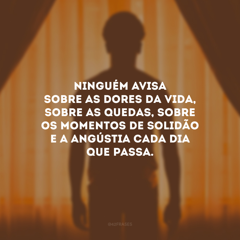 Ninguém avisa sobre as dores da vida, sobre as quedas, sobre os momentos de solidão e a angústia cada dia que passa. 