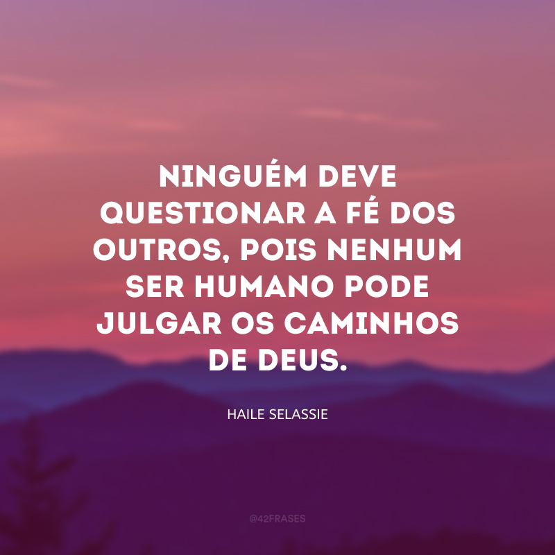 Ninguém deve questionar a fé dos outros, pois nenhum ser humano pode julgar os caminhos de Deus.