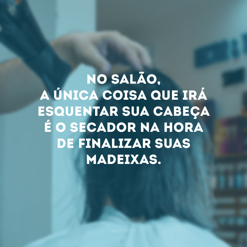 No salão, a única coisa que irá esquentar sua cabeça é o secador na hora de finalizar suas madeixas.